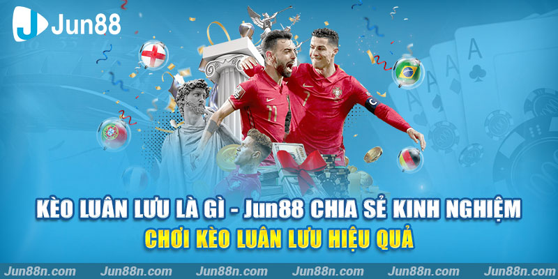 Kèo luân lưu là gì – JUN88 chia sẻ kinh nghiệm chơi kèo luân lưu hiệu quả